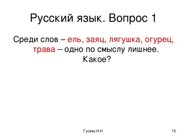 Русский язык. Вопрос 1 Среди слов – ель, заяц, лягушка, огурец, трава – одно по смыслу лишнее.  Какое? Гусева И.Н.