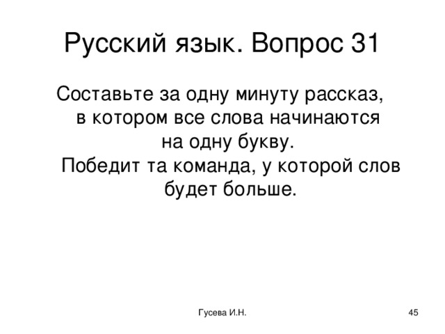 Русский язык. Вопрос 31 Составьте за одну минуту рассказ,  в котором все слова начинаются  на одну букву.  Победит та команда, у которой слов будет больше. Гусева И.Н.