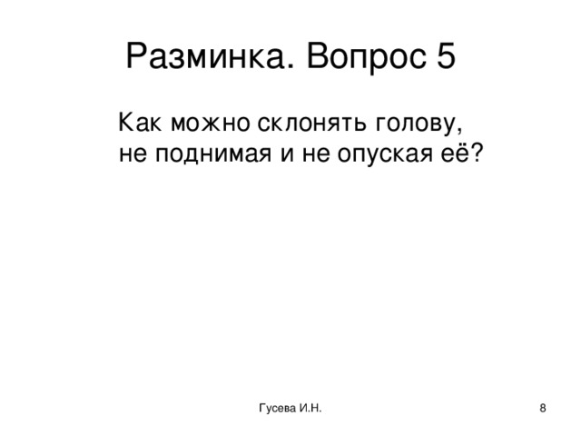 Разминка. Вопрос 5 Как можно склонять голову,  не поднимая и не опуская её? Гусева И.Н.