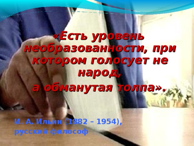 «Есть уровень необразованности, при котором голосует не народ,  а обманутая толпа».       И. А. Ильин (1882 – 1954),       русский философ