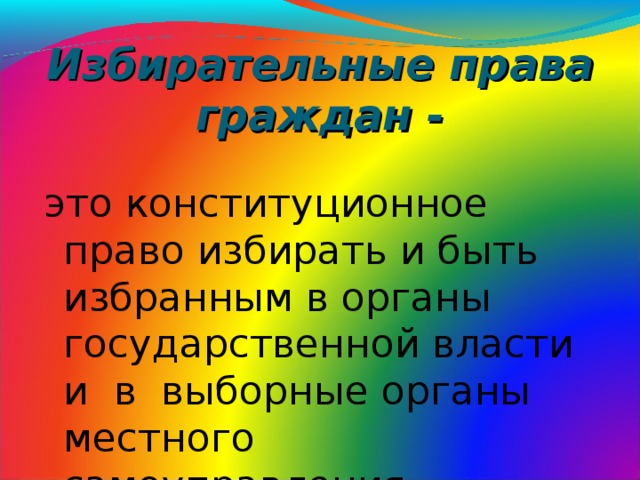 Избирательные права граждан - это конституционное право избирать и быть избранным в органы государственной власти и в выборные органы местного самоуправления.