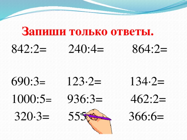 Запиши  только  ответы. 842:2= 240:4= 864:2= 690:3 = 123∙2= 134∙2= 1000:5 = 936:3= 462:2=  320∙3= 555:5= 366:6=