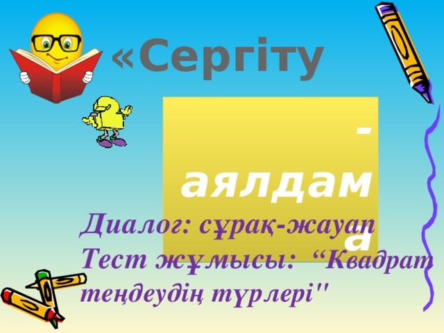 «Сергіту» -аялдама Диалог: сұрақ-жауап Тест жұмысы: “Квадрат теңдеудің түрлері