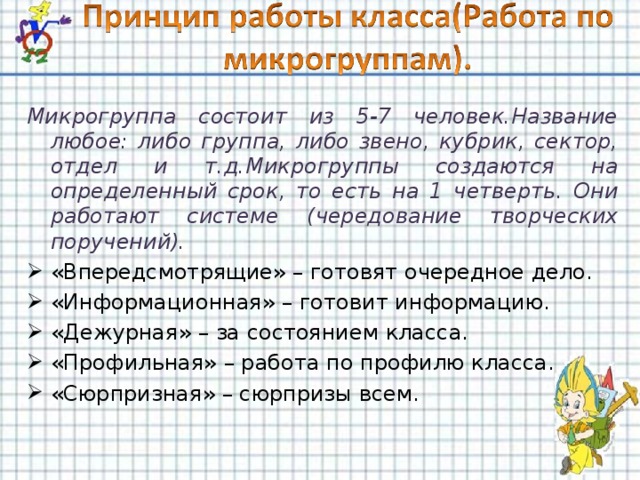 Микрогруппа состоит из 5-7 человек.Название любое: либо группа, либо звено, кубрик, сектор, отдел и т.д.Микрогруппы создаются на определенный срок, то есть на 1 четверть. Они работают системе (чередование творческих поручений).