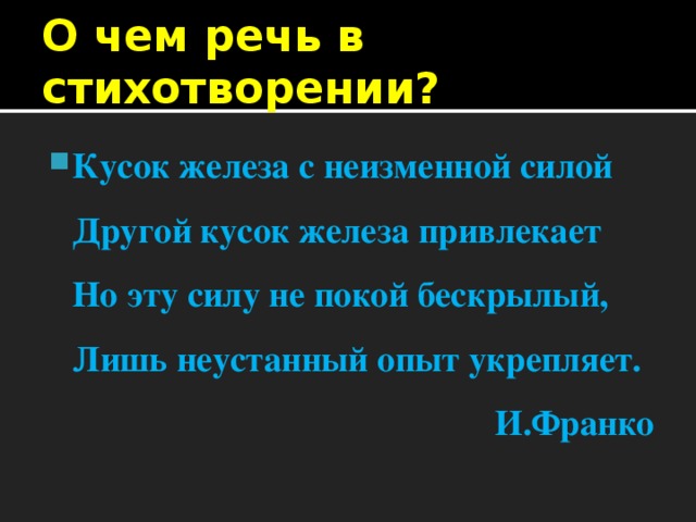 О чем речь в стихотворении? Кусок железа с неизменной силой  Другой кусок железа привлекает  Но эту силу не покой бескрылый,  Лишь неустанный опыт укрепляет. И.Франко