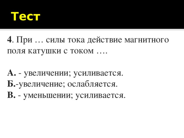 Тест 4 . При … силы тока действие магнитного поля катушки с током …. А. - увеличении; усиливается. Б. -увеличение; ослабляется. В. - уменьшении; усиливается.