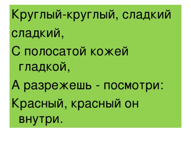 Круглый-круглый, сладкий сладкий, С полосатой кожей гладкой, А разрежешь - посмотри: Красный, красный он внутри.