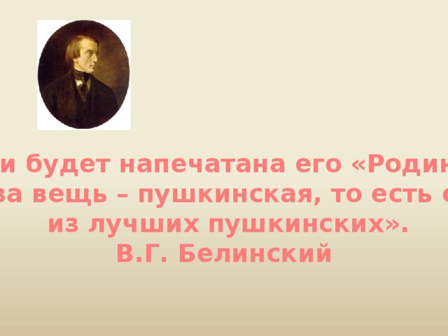 «Если будет напечатана его «Родина»… что за вещь – пушкинская, то есть одна  из лучших пушкинских». В.Г. Белинский