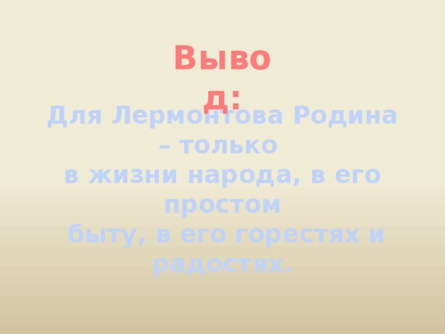 Вывод: Для Лермонтова Родина – только в жизни народа, в его простом  быту, в его горестях и радостях.