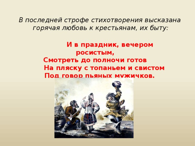 В последней строфе стихотворения высказана горячая любовь к крестьянам, их быту:  И в праздник, вечером росистым, Смотреть до полночи готов  На пляску с топаньем и свистом  Под говор пьяных мужичков.