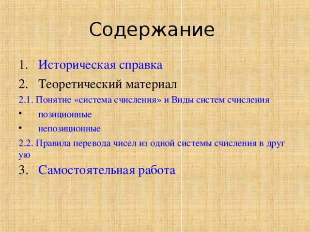 Содержание Историческая справка Теоретический материал 2.1. Понятие «система счисления» и Виды систем счисления позиционные непозиционные 2.2. Правила перевода чисел из одной системы счисления в другую 3. Самостоятельная работа