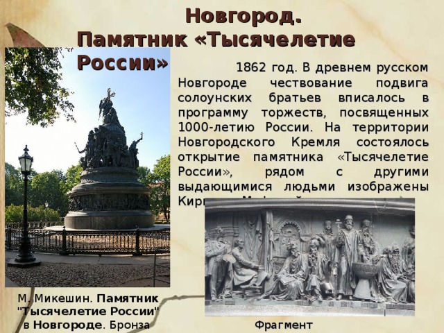 Новгород. Памятник «Тысячелетие России»  1862 год. В древнем русском Новгороде чествование подвига солоунских братьев вписалось в программу торжеств, посвященных 1000-летию России. На территории Новгородского Кремля состоялось открытие памятника «Тысячелетие России», рядом с другими выдающимися людьми изображены Кирилл и Мефодий. М. Микешин. Памятник 