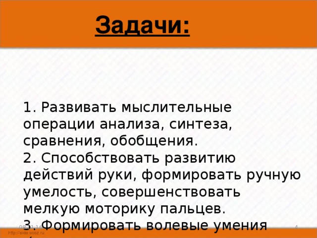 Задачи:   1. Развивать мыслительные операции анализа, синтеза, сравнения, обобщения.  2. Способствовать развитию действий руки, формировать ручную умелость, совершенствовать мелкую моторику пальцев.  3. Формировать волевые умения  (умение не отвлекаться от поставленной задачи, доводить ее до завершения, стремиться к получению положительного результата).   08.11.16