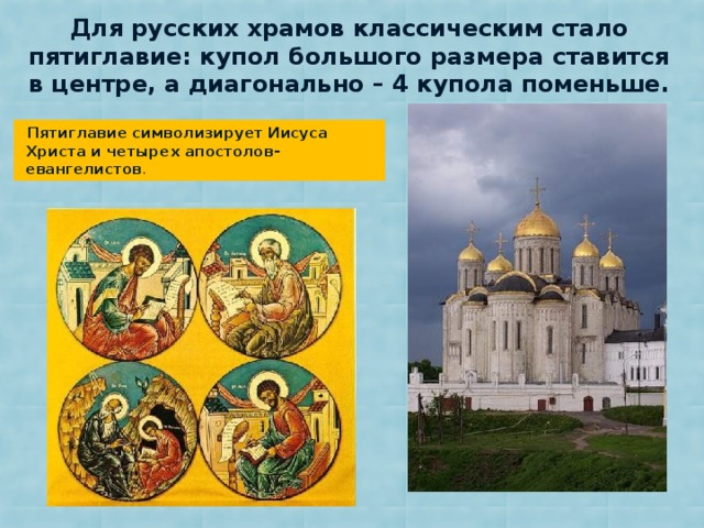 Для русских храмов классическим стало пятиглавие: купол большого размера ставится в центре, а диагонально – 4 купола поменьше.  Пятиглавие символизирует Иисуса Христа и четырех апостолов-евангелистов .