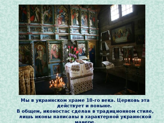 Мы в украинском храме 18-го века. Церковь эта действует и поныне.  В общем, иконостас сделан в традиционном стиле, лишь иконы написаны в характерной украинской манере.