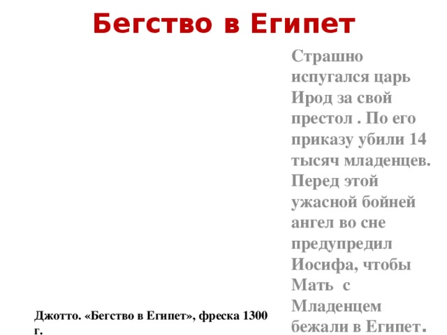 Бегство в Египет Страшно испугался царь Ирод за свой престол . По его приказу убили 14 тысяч младенцев. Перед этой ужасной бойней ангел во сне предупредил Иосифа, чтобы Мать с Младенцем бежали в Египет . Джотто. «Бегство в Египет», фреска 1300 г.