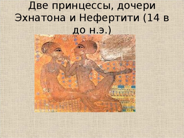 Две принцессы, дочери Эхнатона и Нефертити (14 в до н.э.)