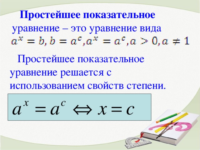 Простейшее показательное уравнение – это уравнение вида  Простейшее показательное уравнение решается с использованием свойств степени.