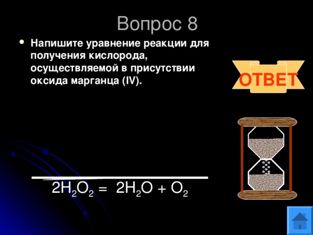 Вопрос 8 Напишите уравнение реакции для получения кислорода, осуществляемой в присутствии оксида марганца ( IV) .  ОТВЕТ 2Н 2 О 2 = 2Н 2 О + О 2