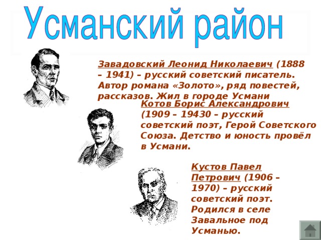 Завадовский Леонид Николаевич (1888 – 1941) – русский советский писатель. Автор романа «Золото», ряд повестей, рассказов. Жил в городе Усмани Котов Борис Александрович (1909 – 19430 – русский советский поэт, Герой Советского Союза. Детство и юность провёл в Усмани. Кустов Павел Петрович (1906 – 1970) – русский советский поэт. Родился в селе Завальное под Усманью.