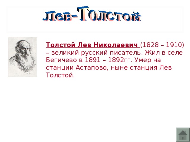 Толстой Лев Николаевич (1828 – 1910) – великий русский писатель. Жил в селе Бегичево в 1891 – 1892гг. Умер на станции Астапово, ныне станция Лев Толстой.