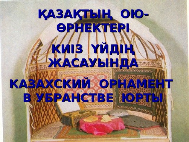 ҚАЗАҚТЫҢ ОЮ- ӨРНЕКТЕРІ КИІЗ ҮЙДІҢ ЖАСАУЫНДА КАЗАХСКИЙ ОРНАМЕНТ В УБРАНСТВЕ ЮРТЫ