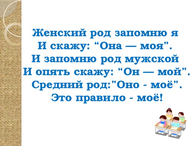 Женский род запомню я  И скажу: “Она — моя”.  И запомню род мужской  И опять скажу: “Он — мой”.  Средний род:”Оно - моё”.  Это правило - моё!