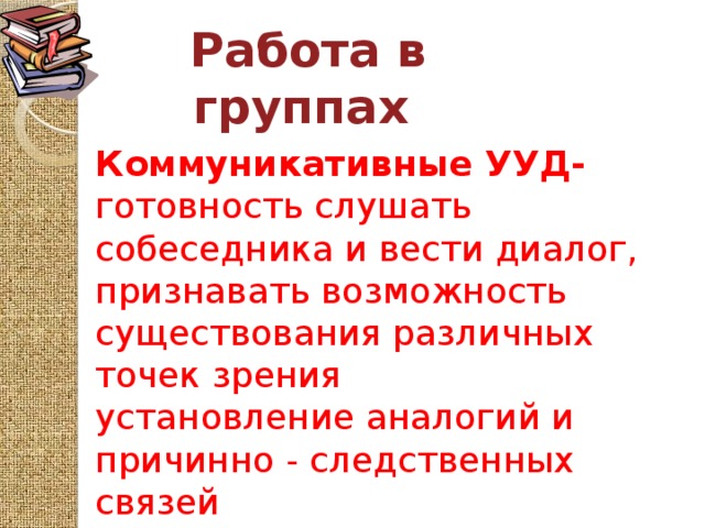 Работа в группах Коммуникативные УУД- готовность слушать собеседника и вести диалог, признавать возможность существования различных точек зрения установление аналогий и причинно - следственных связей