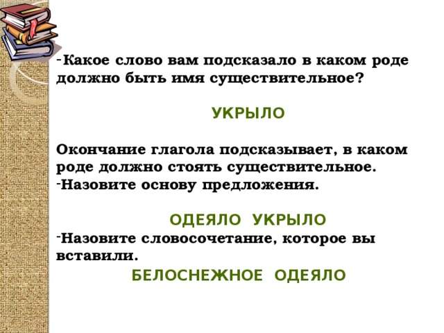 - Какое слово вам подсказало в каком роде должно быть имя существительное?  укрыло  Окончание глагола подсказывает, в каком роде должно стоять существительное. Назовите основу предложения.  Одеяло укрыло Назовите словосочетание, которое вы вставили.   Белоснежное одеяло