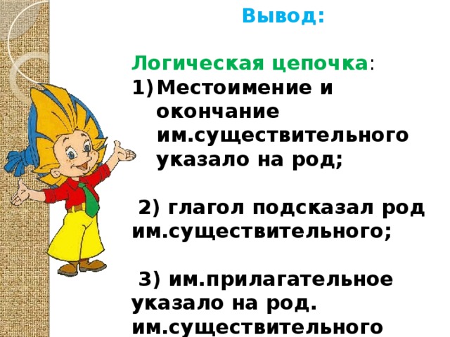 Вывод:  Логическая цепочка : Местоимение и окончание им.существительного указало на род;  2) глагол подсказал род им.существительного;   3) им.прилагательное указало на род. им.существительного