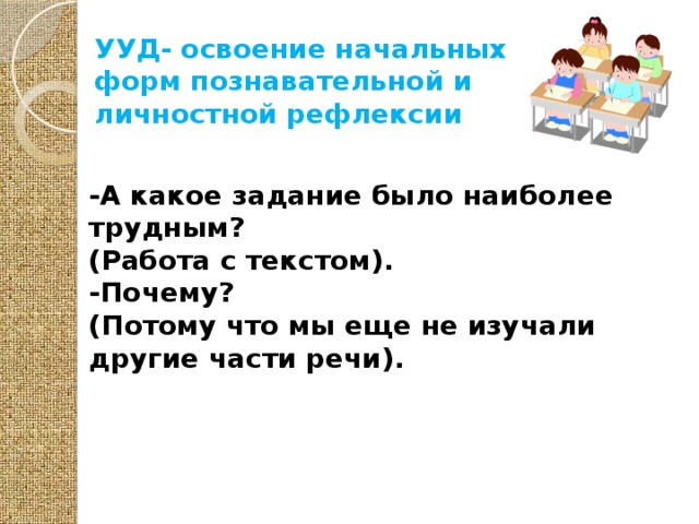 УУД- освоение начальных форм познавательной и личностной рефлексии -А какое задание было наиболее трудным? (Работа с текстом). -Почему? (Потому что мы еще не изучали другие части речи).