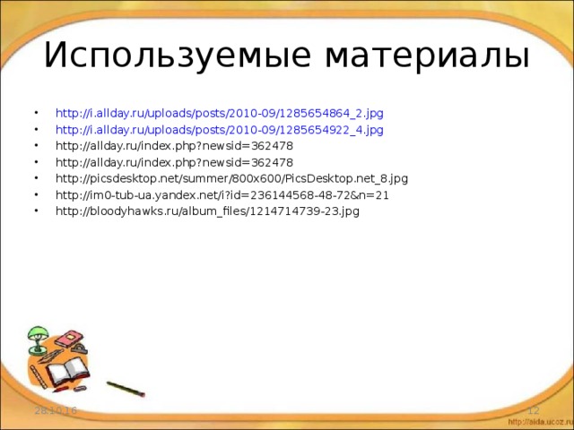 Используемые материалы http://i.allday.ru/uploads/posts/2010-09/1285654864_2.jpg http://i.allday.ru/uploads/posts/2010-09/1285654922_4.jpg http://allday.ru/index.php?newsid=362478 http://allday.ru/index.php?newsid=362478 http://picsdesktop.net/summer/800x600/PicsDesktop.net_8.jpg http://im0-tub-ua.yandex.net/i?id=236144568-48-72&n=21 http://bloodyhawks.ru/album_files/1214714739-23.jpg         28.10.16