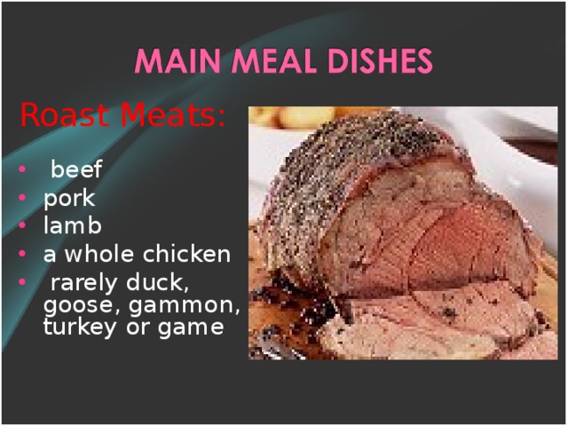 Roast Meats :  beef pork lamb a whole chicken  rarely duck, goose, gammon, turkey or game  