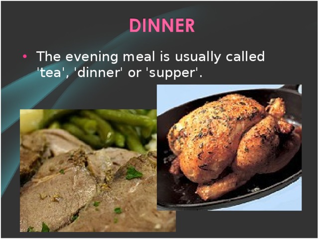 The evening meal is usually called 'tea', 'dinner' or 'supper'.