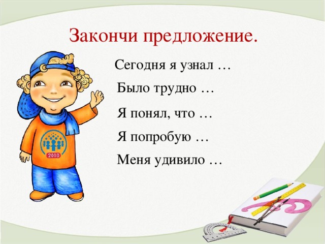 Закончи предложение. Сегодня я узнал … Было трудно … Я понял, что … Я попробую … Меня удивило …