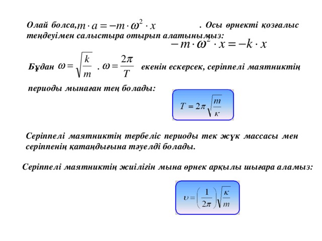 Олай болса, . Осы өрнекті қозғалыс теңдеуімен салыстыра отырып алатынымыз: Бұдан . екенін ескерсек, серіппелі маятниктің  периоды мынаған тең болады: Серіппелі маятниктің тербеліс периоды тек жүк массасы мен серіппенің қатаңдығына тәуелді болады.  Серіппелі маятниктің жиілігін мына өрнек арқылы шығара аламыз: