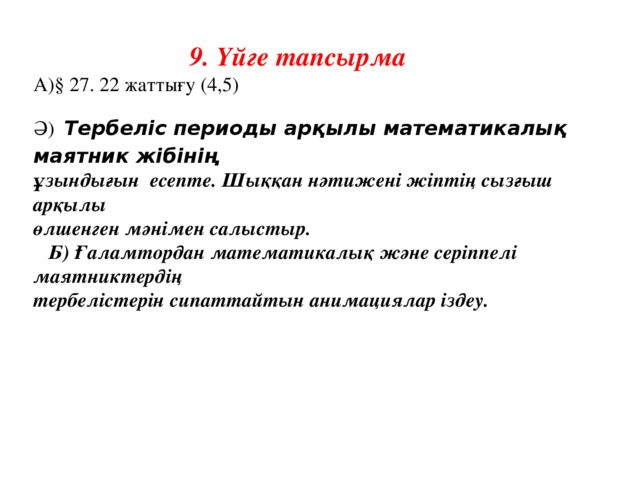 9. Үйге тапсырма А)§ 27. 22 жаттығу (4,5) Ә)  Тербеліс периоды арқылы математикалық маятник жібінің ұзындығын есепте. Шыққан нәтижені жіптің сызғыш арқылы өлшенген мәнімен салыстыр.  Б) Ғаламтордан математикалық және серіппелі маятниктердің тербелістерін сипаттайтын анимациялар іздеу.