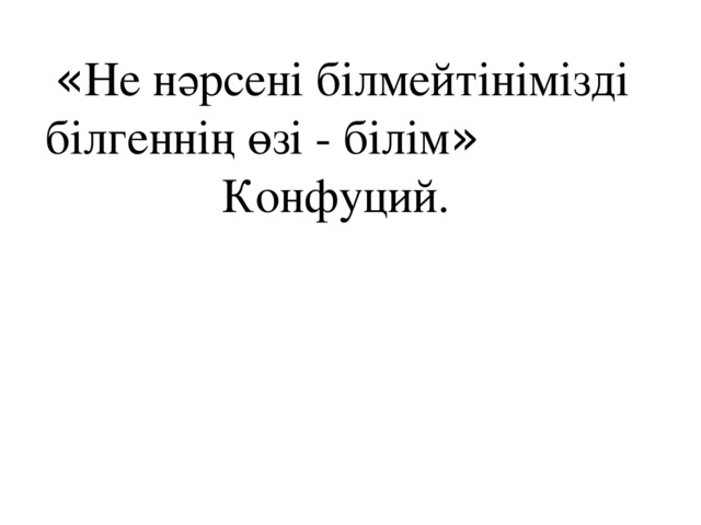 « Не нәрсені білмейтінімізді білгеннің өзі - білім » Конфуций.