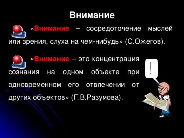 Внимание « Внимание – сосредоточение мыслей или зрения, слуха на чем-нибудь» (С.Ожегов). « Внимание – это концентрация сознания на одном объекте при одновременном его отвлечении от других объектов» (Г.В.Разумова).