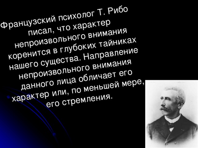 Французский психолог Т. Рибо писал, что характер непроизвольного внимания коренится в глубоких тайниках нашего существа. Направление непроизвольного внимания данного лица обличает его характер или, по меньшей мере, его стремления.