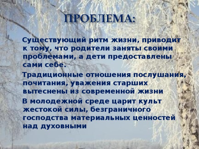 Существующий ритм жизни, приводит к тому, что родители заняты своими проблемами, а дети предоставлены сами себе.  Традиционные отношения послушания, почитания, уважения старших вытеснены из современной жизни  В молодежной среде царит культ жестокой силы, безграничного господства материальных ценностей над духовными