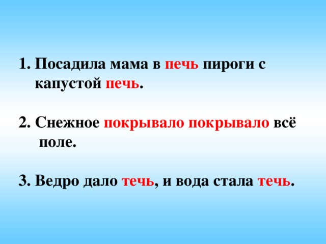 1. Посадила мама в печь пироги с  капустой печь .   2. Снежное покрывало покрывало всё  поле.   3. Ведро дало течь , и вода стала течь .