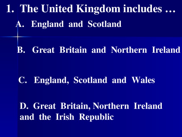 1. The United Kingdom includes …  A. England  and  Scotland   B. Great  Britain  and  Northern  Ireland   C. England,  Scotland  and  Wales    Great  Britain, Northern  Ireland and  the  Irish  Republic
