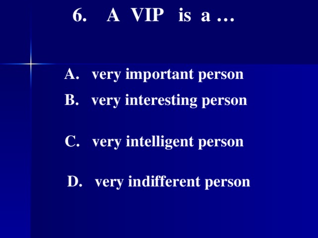 6. A VIP is a …  A. very important person   B. very interesting person   C. very intelligent person   D. very indifferent person