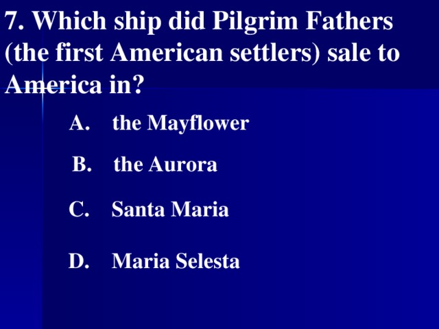 7. Which ship did Pilgrim Fathers (the first American settlers) sale to America in?    A. the Mayflower   B. the Aurora   C. Santa Maria   D. Maria Selesta