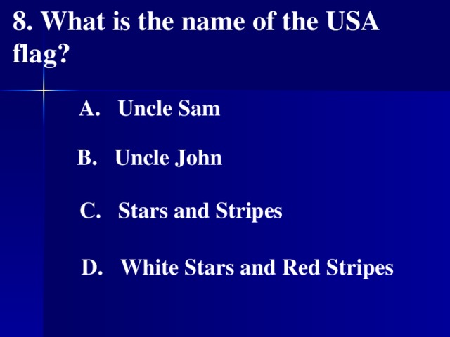 8. What is the name of the USA flag?    A. Uncle Sam   B. Uncle John    C. Stars and Stripes    D. White Stars and Red Stripes