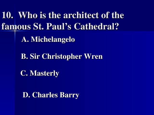 10. Who is the architect of the famous St. Paul’s Cathedral?    A. Michelangelo    B. Sir Christopher Wren   C. Masterly   D. Charles Barry