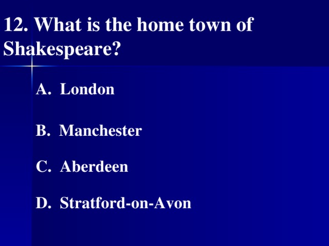 12. W hat is the home town of Shakespeare? A. London  B. Manchester C. Aberdeen  D. Stratford-on-Avon