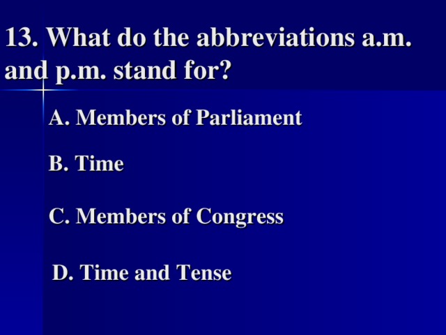 13. What do the abbreviations a.m. and p.m. stand for?   A. Members of Parliament   B. Time   C. Members of Congress   D. Time and Tense