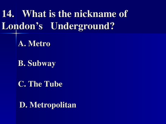 14. What is the nickname of London’s  Underground?   A. Metro   B. Subway   C. The Tube   D. Metropolitan